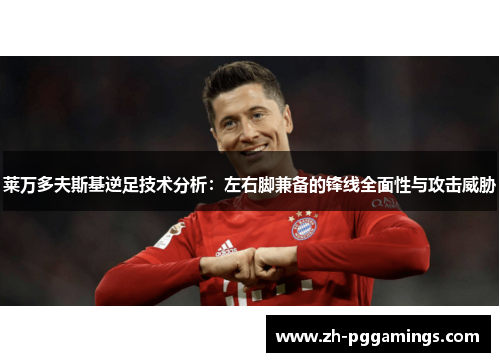 莱万多夫斯基逆足技术分析：左右脚兼备的锋线全面性与攻击威胁