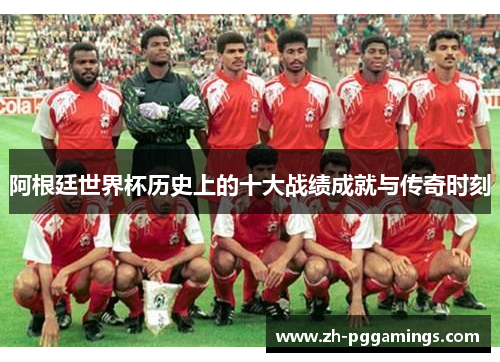 阿根廷世界杯历史上的十大战绩成就与传奇时刻