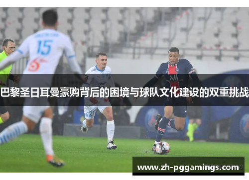 巴黎圣日耳曼豪购背后的困境与球队文化建设的双重挑战