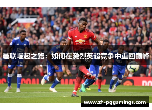 曼联崛起之路：如何在激烈英超竞争中重回巅峰
