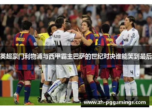 英超豪门利物浦与西甲霸主巴萨的世纪对决谁能笑到最后