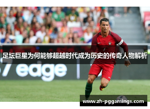 足坛巨星为何能够超越时代成为历史的传奇人物解析