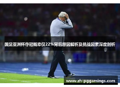 国足亚洲杯夺冠概率仅22%背后原因解析及挑战因素深度剖析