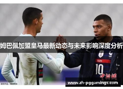 姆巴佩加盟皇马最新动态与未来影响深度分析