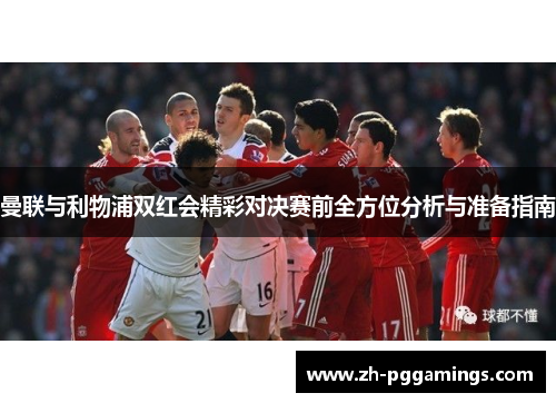 曼联与利物浦双红会精彩对决赛前全方位分析与准备指南