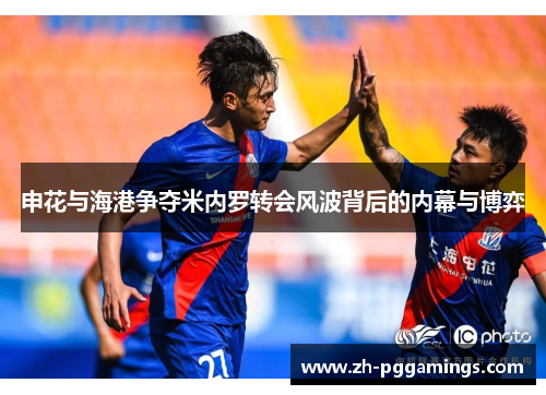 申花与海港争夺米内罗转会风波背后的内幕与博弈