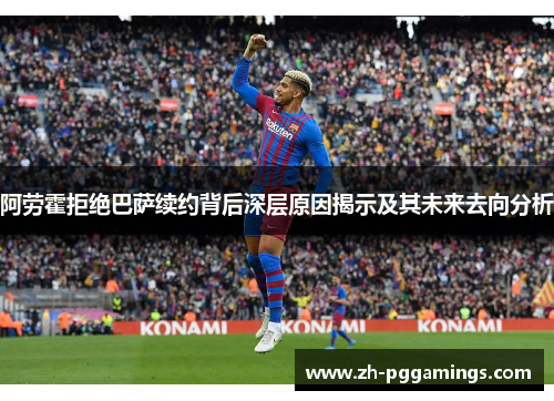 阿劳霍拒绝巴萨续约背后深层原因揭示及其未来去向分析