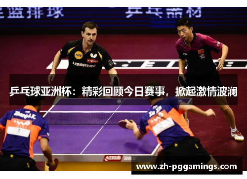 乒乓球亚洲杯：精彩回顾今日赛事，掀起激情波澜