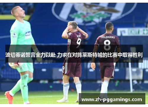 波切蒂诺誓言全力以赴 力求在对阵莱斯特城的比赛中取得胜利