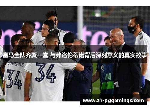 皇马全队齐聚一堂 与弗洛伦蒂诺背后深刻意义的真实故事