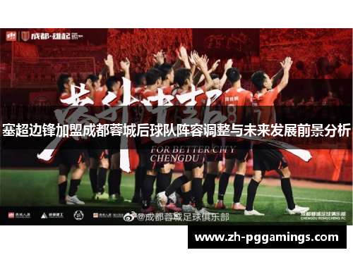 塞超边锋加盟成都蓉城后球队阵容调整与未来发展前景分析