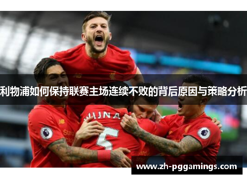 利物浦如何保持联赛主场连续不败的背后原因与策略分析