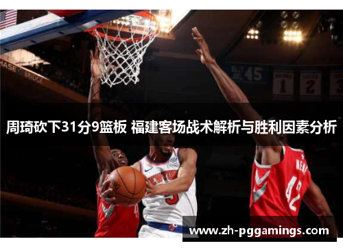 周琦砍下31分9篮板 福建客场战术解析与胜利因素分析