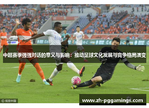 中超赛季强强对话的意义与影响：推动足球文化发展与竞争格局演变