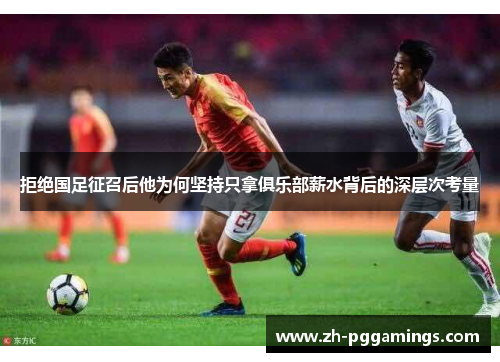 拒绝国足征召后他为何坚持只拿俱乐部薪水背后的深层次考量