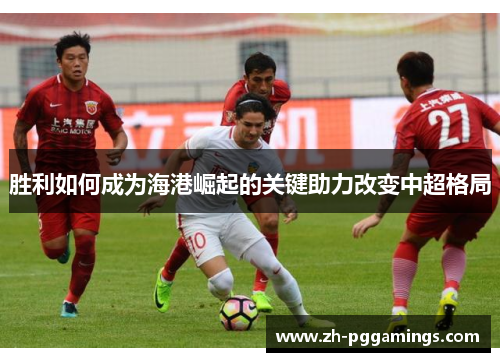 胜利如何成为海港崛起的关键助力改变中超格局
