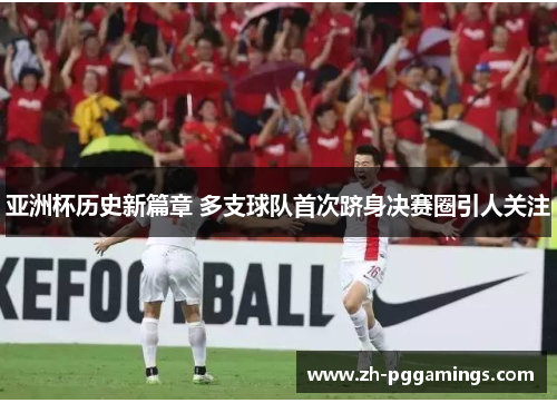 亚洲杯历史新篇章 多支球队首次跻身决赛圈引人关注