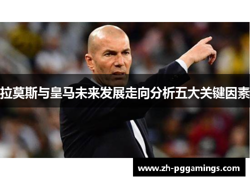 拉莫斯与皇马未来发展走向分析五大关键因素
