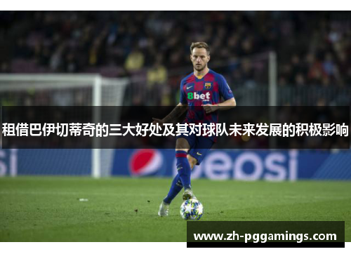 租借巴伊切蒂奇的三大好处及其对球队未来发展的积极影响