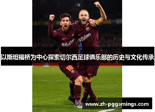 以斯坦福桥为中心探索切尔西足球俱乐部的历史与文化传承