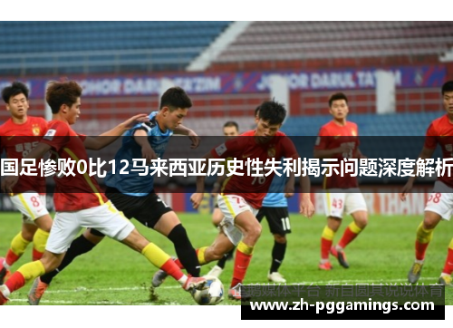 国足惨败0比12马来西亚历史性失利揭示问题深度解析