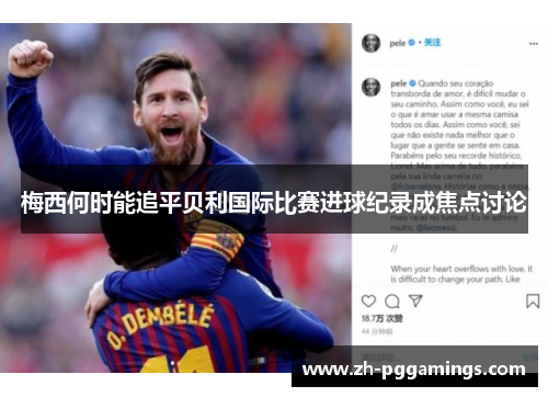 梅西何时能追平贝利国际比赛进球纪录成焦点讨论