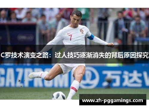 C罗技术演变之路：过人技巧逐渐消失的背后原因探究