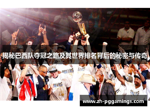 揭秘巴西队夺冠之路及其世界排名背后的秘密与传奇