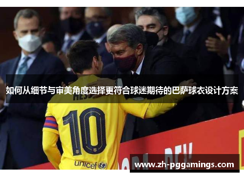 如何从细节与审美角度选择更符合球迷期待的巴萨球衣设计方案