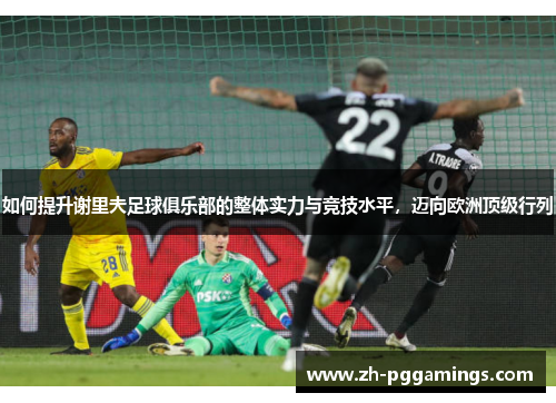 如何提升谢里夫足球俱乐部的整体实力与竞技水平，迈向欧洲顶级行列