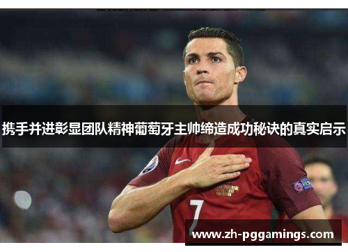 携手并进彰显团队精神葡萄牙主帅缔造成功秘诀的真实启示