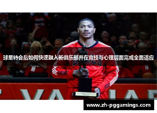 球星转会后如何快速融入新俱乐部并在竞技与心理层面完成全面适应