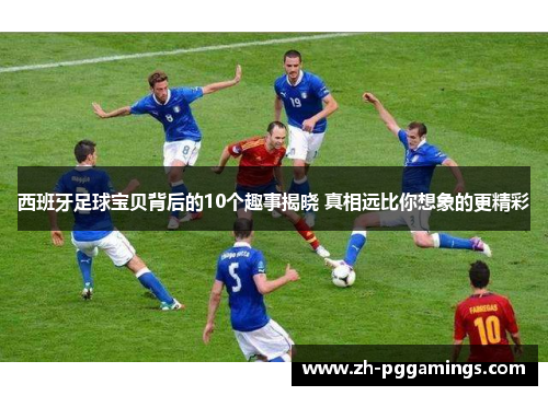 西班牙足球宝贝背后的10个趣事揭晓 真相远比你想象的更精彩