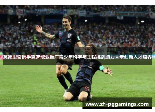 莫德里奇携手克罗地亚推广青少年科学与工程挑战助力未来创新人才培养